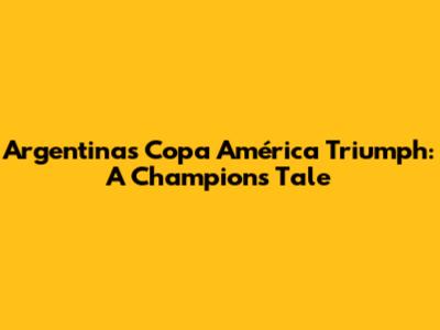 Argentina's Copa América Triumph: A Champion's Tale