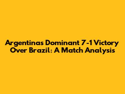 Argentina's Dominant 7-1 Victory Over Brazil: A Match Analysis