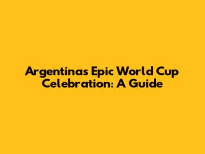 Argentina's Epic World Cup Celebration: A Guide
