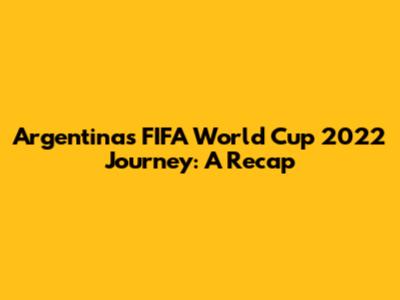 Argentina's FIFA World Cup 2022 Journey: A Recap
