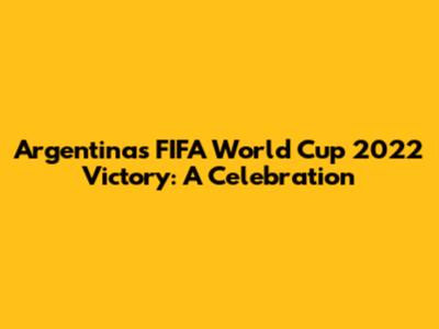 Argentina's FIFA World Cup 2022 Victory: A Celebration