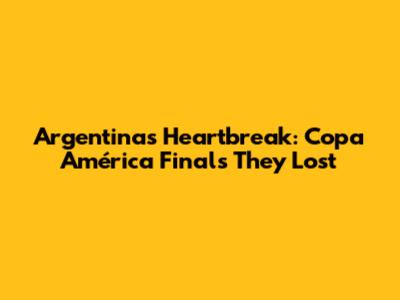 Argentina's Heartbreak: Copa América Finals They Lost