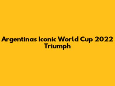 Argentina's Iconic World Cup 2022 Triumph