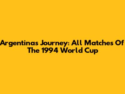 Argentina's Journey: All Matches Of The 1994 World Cup
