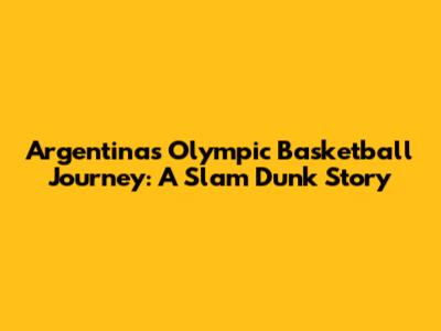 Argentina's Olympic Basketball Journey: A Slam Dunk Story