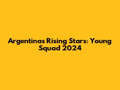 Argentina's Rising Stars: Young Squad 2024