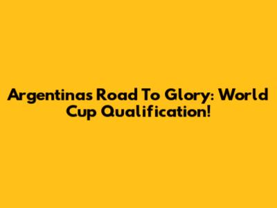 Argentina's Road To Glory: World Cup Qualification!