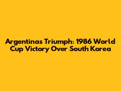 Argentina's Triumph: 1986 World Cup Victory Over South Korea