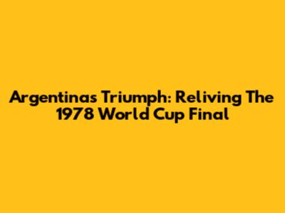 Argentina's Triumph: Reliving The 1978 World Cup Final