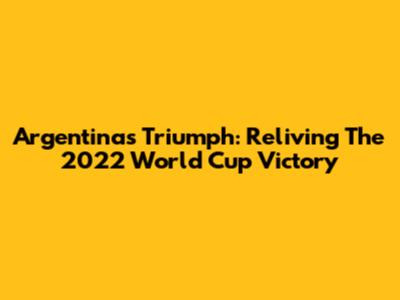 Argentina's Triumph: Reliving The 2022 World Cup Victory