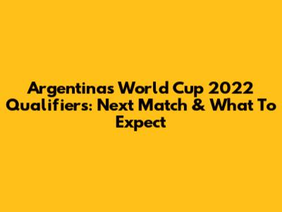 Argentina's World Cup 2022 Qualifiers: Next Match & What To Expect