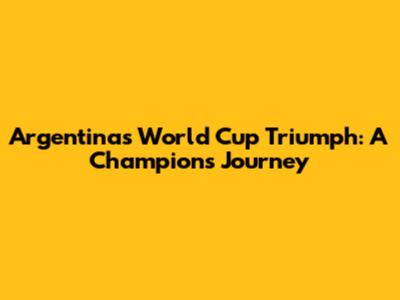 Argentina's World Cup Triumph: A Champion's Journey