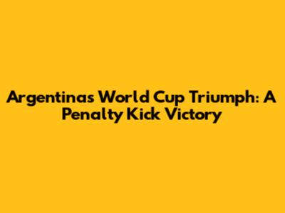 Argentina's World Cup Triumph: A Penalty Kick Victory