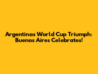 Argentina's World Cup Triumph: Buenos Aires Celebrates!