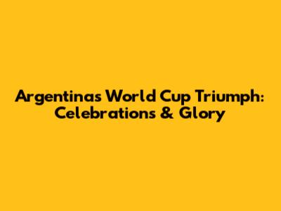 Argentina's World Cup Triumph: Celebrations & Glory