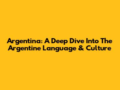 Argentina: A Deep Dive Into The Argentine Language & Culture