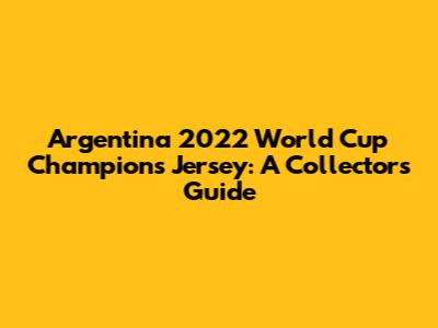 Argentina 2022 World Cup Champions Jersey: A Collector's Guide