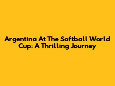 Argentina At The Softball World Cup: A Thrilling Journey