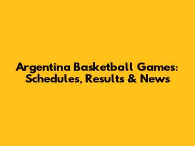 Argentina Basketball Games: Schedules, Results & News