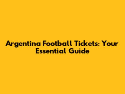 Argentina Football Tickets: Your Essential Guide