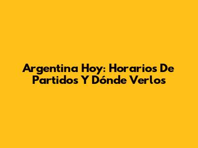 Argentina Hoy: Horarios De Partidos Y Dónde Verlos