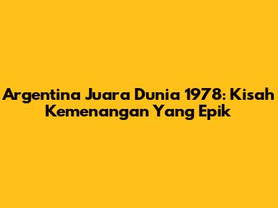 Argentina Juara Dunia 1978: Kisah Kemenangan Yang Epik
