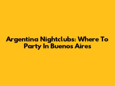 Argentina Nightclubs: Where To Party In Buenos Aires