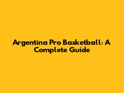 Argentina Pro Basketball: A Complete Guide