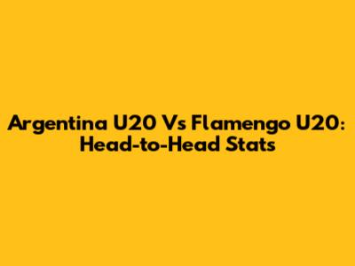 Argentina U20 Vs Flamengo U20: Head-to-Head Stats