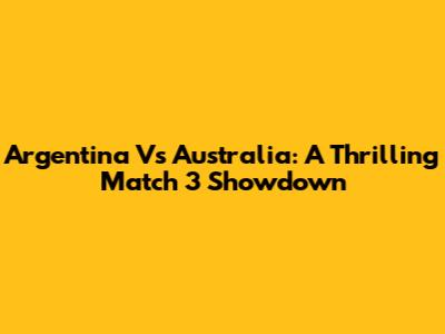 Argentina Vs Australia: A Thrilling Match 3 Showdown