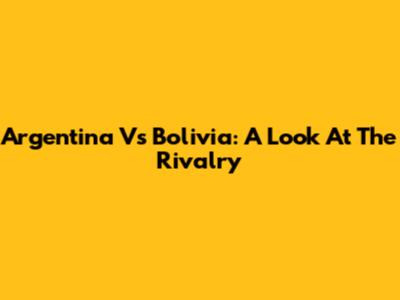Argentina Vs Bolivia: A Look At The Rivalry