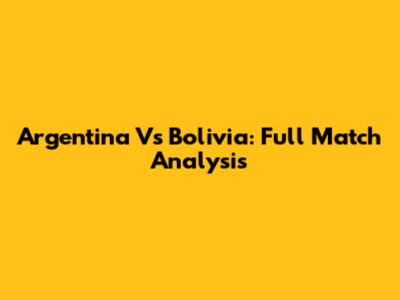 Argentina Vs Bolivia: Full Match Analysis