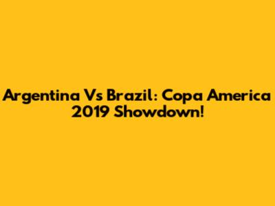 Argentina Vs Brazil: Copa America 2019 Showdown!