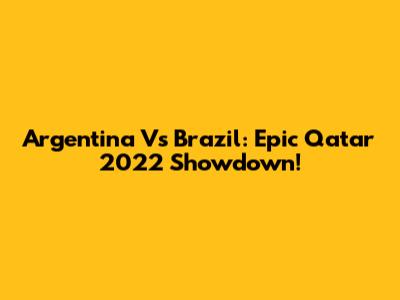 Argentina Vs Brazil: Epic Qatar 2022 Showdown!