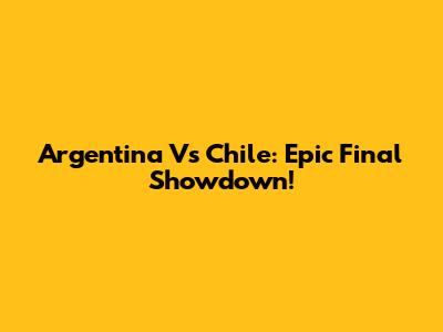 Argentina Vs Chile: Epic Final Showdown!