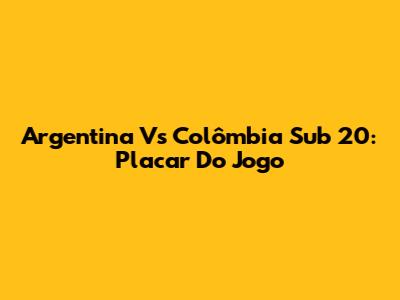 Argentina Vs Colômbia Sub 20: Placar Do Jogo