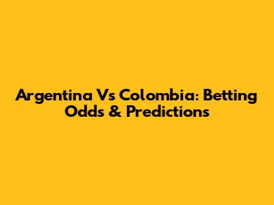 Argentina Vs Colombia: Betting Odds & Predictions