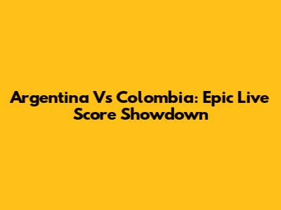 Argentina Vs Colombia: Epic Live Score Showdown