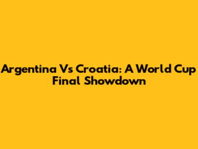 Argentina Vs Croatia: A World Cup Final Showdown