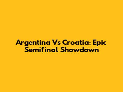 Argentina Vs Croatia: Epic Semifinal Showdown