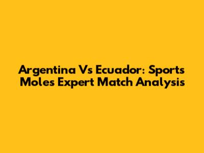Argentina Vs Ecuador: Sports Mole's Expert Match Analysis