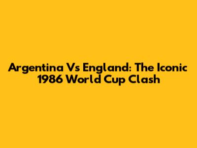 Argentina Vs England: The Iconic 1986 World Cup Clash