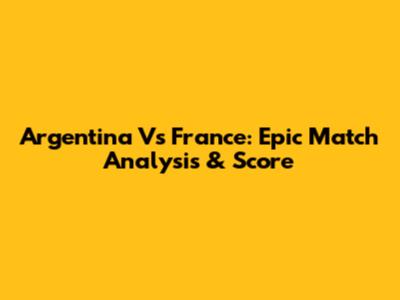 Argentina Vs France: Epic Match Analysis & Score