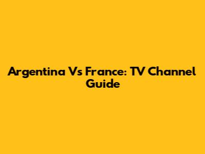 Argentina Vs France: TV Channel Guide