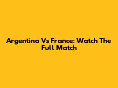 Argentina Vs France: Watch The Full Match