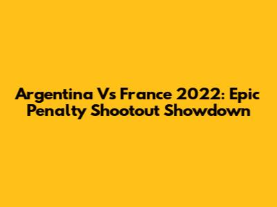 Argentina Vs France 2022: Epic Penalty Shootout Showdown