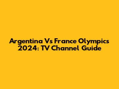 Argentina Vs France Olympics 2024: TV Channel Guide