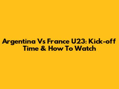 Argentina Vs France U23: Kick-off Time & How To Watch