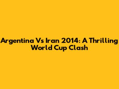 Argentina Vs Iran 2014: A Thrilling World Cup Clash