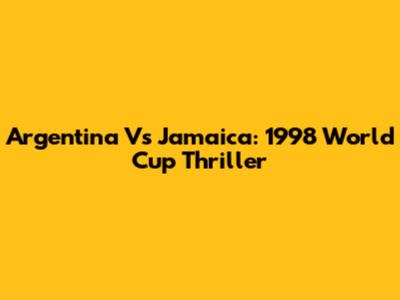 Argentina Vs Jamaica: 1998 World Cup Thriller